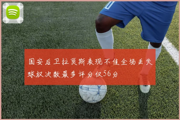 国安后卫拉莫斯表现不佳全场丢失球权次数最多评分仅56分