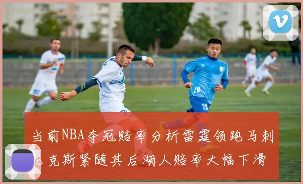 当前NBA夺冠赔率分析雷霆领跑马刺尼克斯紧随其后湖人赔率大幅下滑