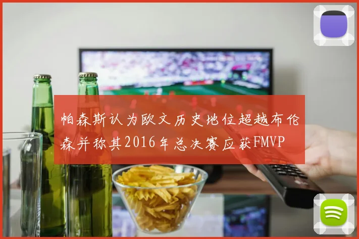 帕森斯认为欧文历史地位超越布伦森并称其2016年总决赛应获FMVP