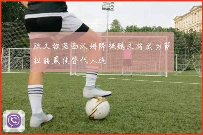 欧文称若西汉姆降级鲍文将成为萨拉赫最佳替代人选