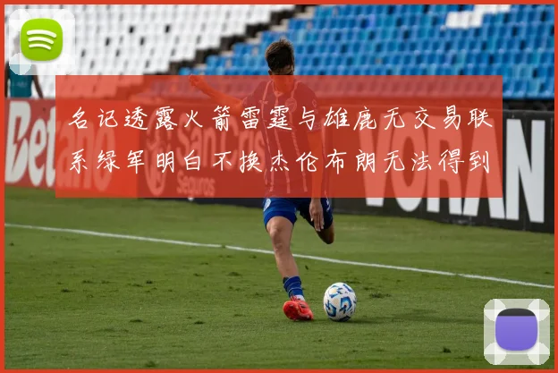 名记透露火箭雷霆与雄鹿无交易联系绿军明白不换杰伦布朗无法得到字母哥