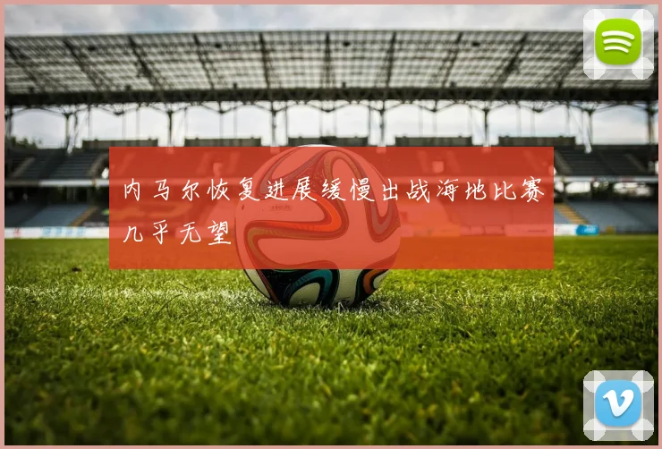 内马尔恢复进展缓慢出战海地比赛几乎无望