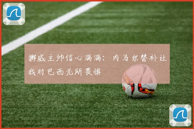 挪威主帅信心满满：内马尔替补让我对巴西无所畏惧