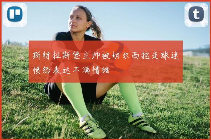 斯特拉斯堡主帅被切尔西挖走球迷愤怒表达不满情绪