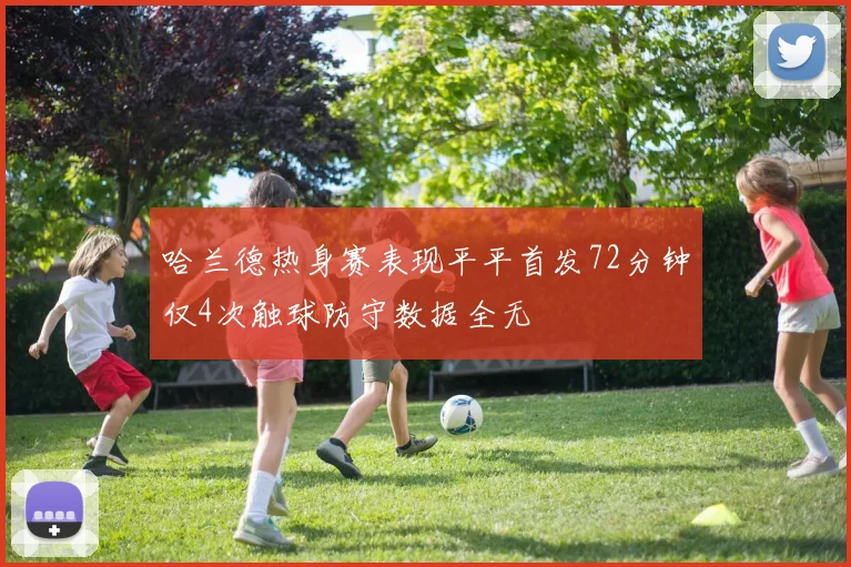 哈兰德热身赛表现平平首发72分钟仅4次触球防守数据全无