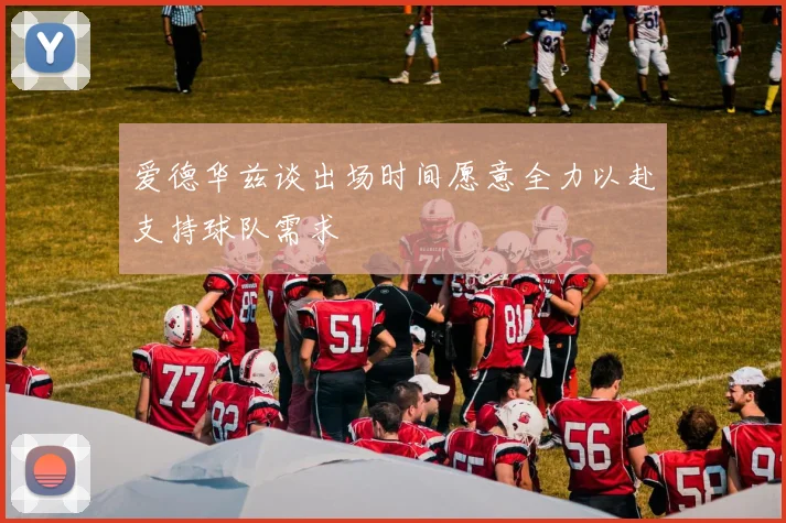 爱德华兹谈出场时间愿意全力以赴支持球队需求