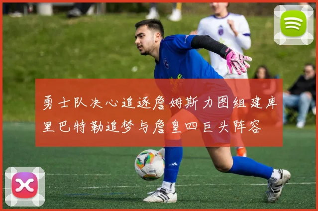 勇士队决心追逐詹姆斯力图组建库里巴特勒追梦与詹皇四巨头阵容