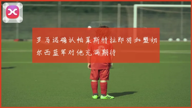 罗马诺确认帕莱斯特拉即将加盟切尔西蓝军对他充满期待