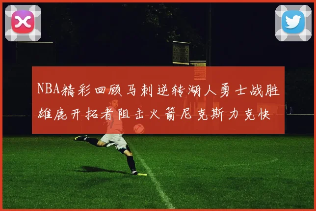 NBA精彩回顾马刺逆转湖人勇士战胜雄鹿开拓者阻击火箭尼克斯力克快船