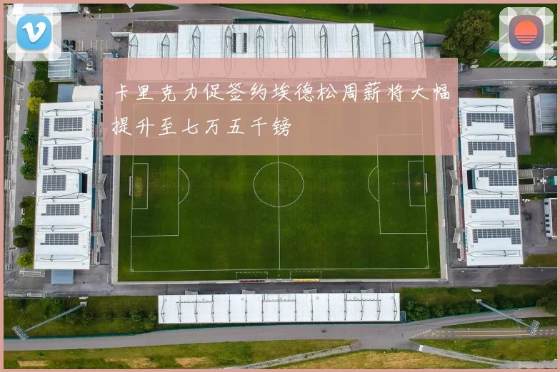 卡里克力促签约埃德松周薪将大幅提升至七万五千镑