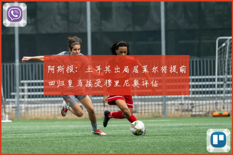 阿斯报：土耳其出局居莱尔将提前回归皇马接受穆里尼奥评估