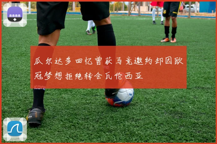 瓜尔达多回忆曾获马竞邀约却因欧冠梦想拒绝转会瓦伦西亚