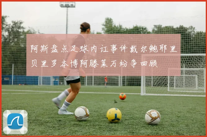阿斯盘点足球内讧事件戴尔鲍耶里贝里罗本博阿滕莱万纷争回顾