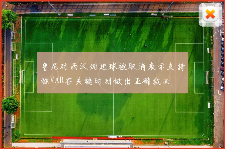 鲁尼对西汉姆进球被取消表示支持称VAR在关键时刻做出正确裁决