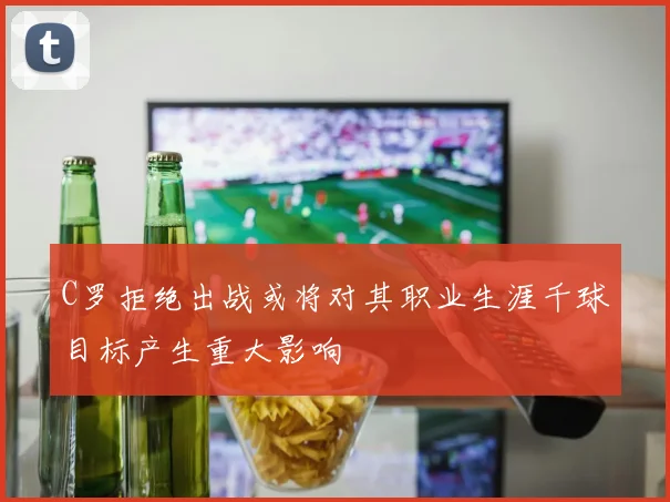 C罗拒绝出战或将对其职业生涯千球目标产生重大影响