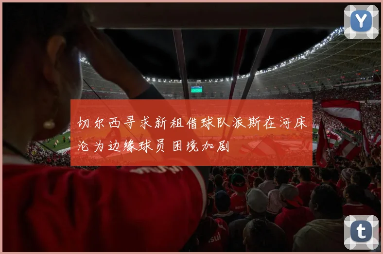 切尔西寻求新租借球队派斯在河床沦为边缘球员困境加剧