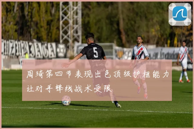周琦第四节表现出色顶级护框能力让对手锋线战术受限
