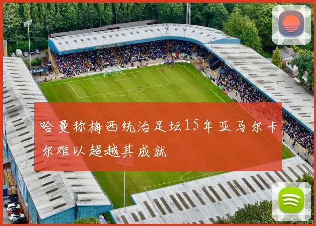 哈曼称梅西统治足坛15年亚马尔卡尔难以超越其成就