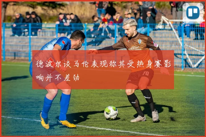 德波尔谈马伦表现称其受热身赛影响并不差劲