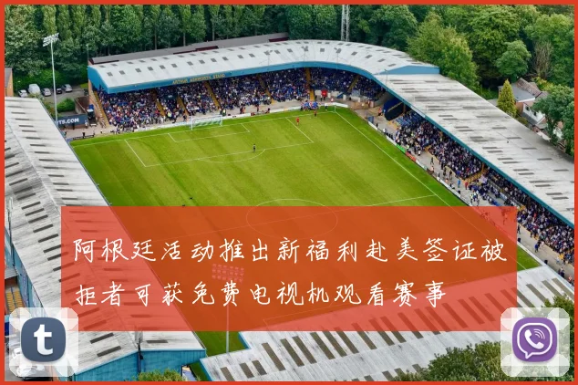 阿根廷活动推出新福利赴美签证被拒者可获免费电视机观看赛事