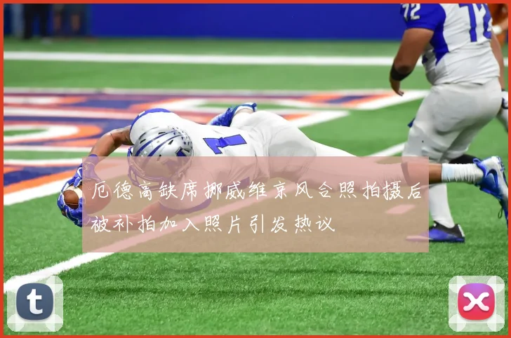 厄德高缺席挪威维京风合照拍摄后被补拍加入照片引发热议