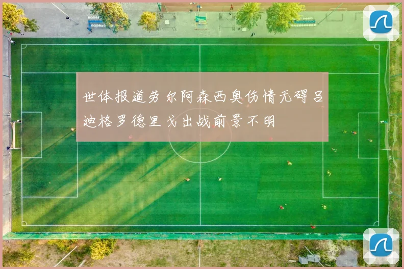 世体报道劳尔阿森西奥伤情无碍吕迪格罗德里戈出战前景不明