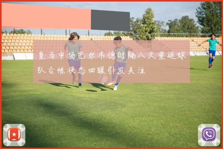 皇马中场巴尔韦德时隔八天重返球队合练状态回暖引发关注