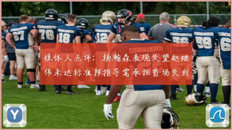 媒体人点评：杨瀚森表现失望赵继伟未达标准郭指导需承担首场失利责任