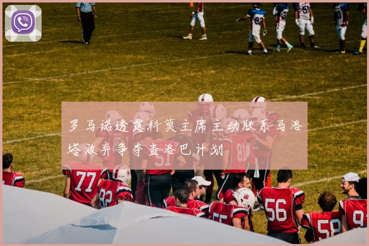 罗马诺透露科莫主席主动联系马洛塔放弃争夺查洛巴计划