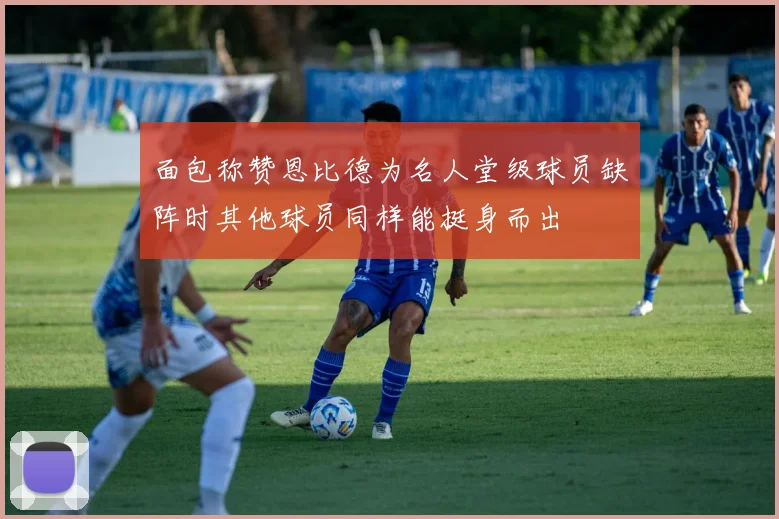 面包称赞恩比德为名人堂级球员缺阵时其他球员同样能挺身而出