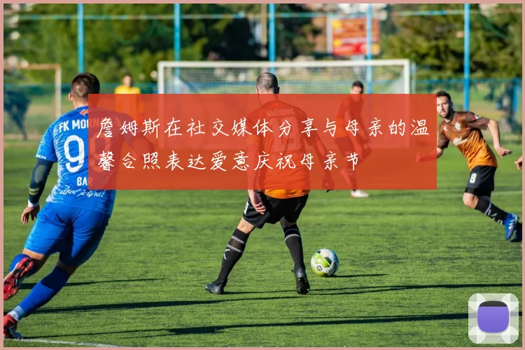 詹姆斯在社交媒体分享与母亲的温馨合照表达爱意庆祝母亲节