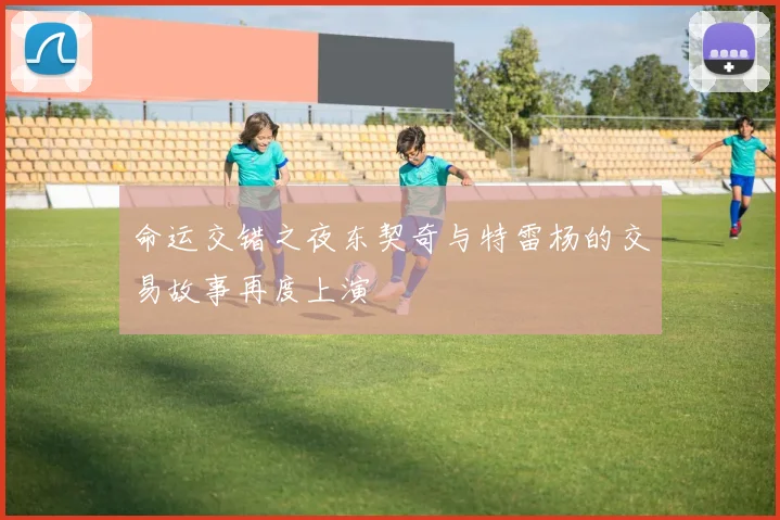 命运交错之夜东契奇与特雷杨的交易故事再度上演