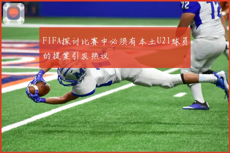 FIFA探讨比赛中必须有本土U21球员的提案引发热议